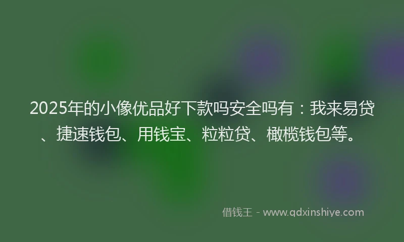 2025年的小像优品好下款吗安全吗有：我来易贷、捷速钱包、用钱宝、粒粒贷、橄榄钱包等。