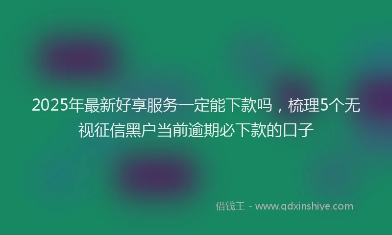 2025年最新好享服务一定能下款吗，梳理5个无视征信黑户当前逾期必下款的口子
