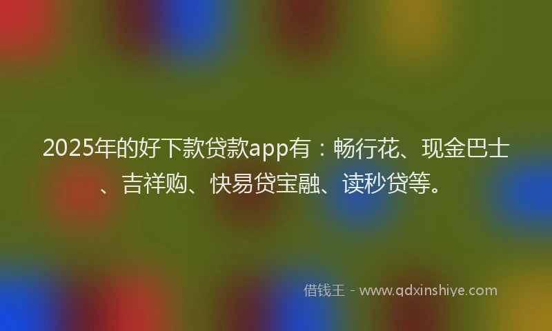 2025年的好下款贷款app有：畅行花、现金巴士、吉祥购、快易贷宝融、读秒贷等。