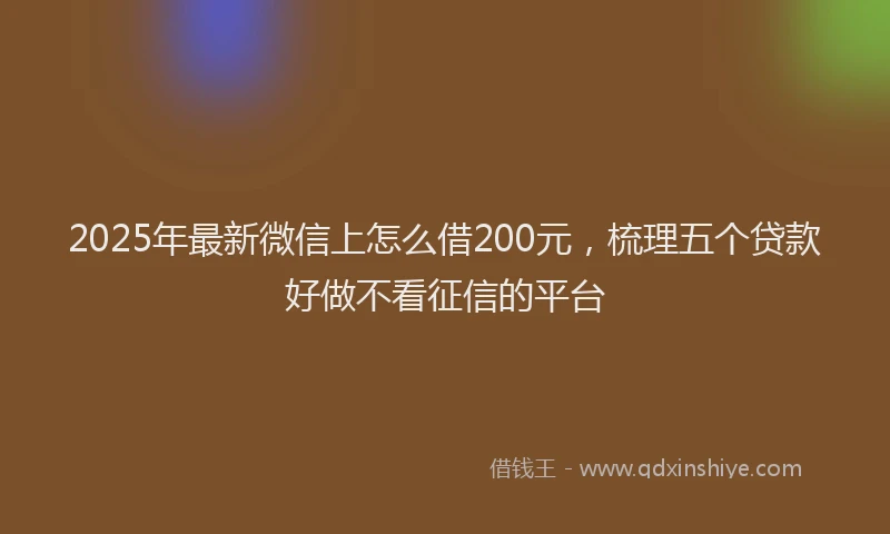 2025年最新微信上怎么借200元，梳理五个贷款好做不看征信的平台