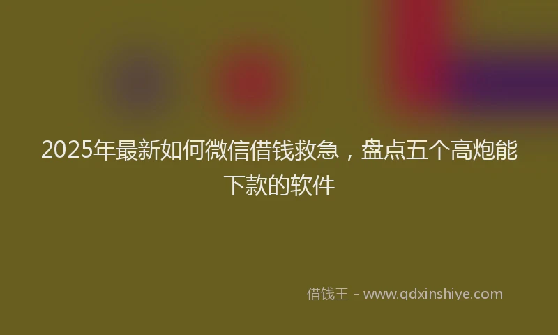 2025年最新如何微信借钱救急，盘点五个高炮能下款的软件