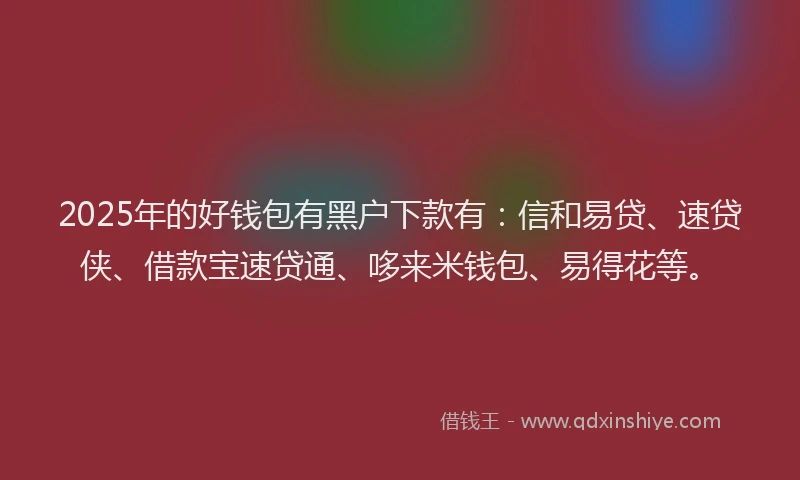 2025年的好钱包有黑户下款有：信和易贷、速贷侠、借款宝速贷通、哆来米钱包、易得花等。
