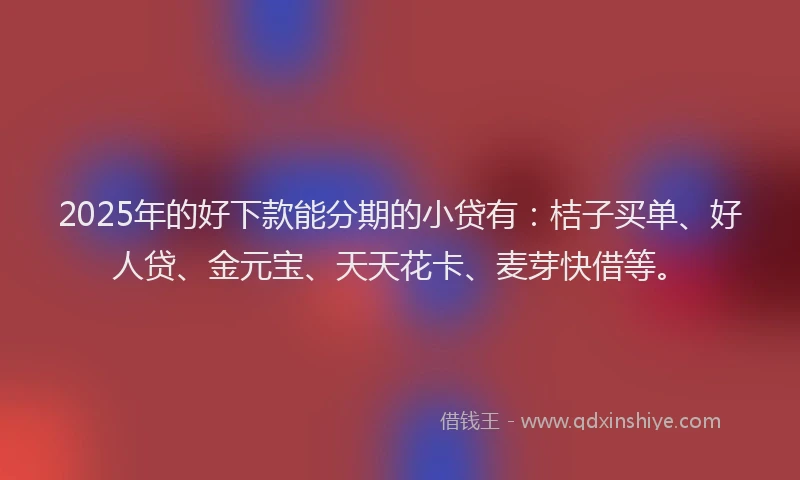 2025年的好下款能分期的小贷有：桔子买单、好人贷、金元宝、天天花卡、麦芽快借等。