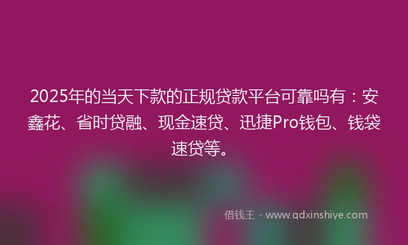 2025年的当天下款的正规贷款平台可靠吗有：安鑫花、省时贷融、现金速贷、迅捷Pro钱包、钱袋速贷等。
