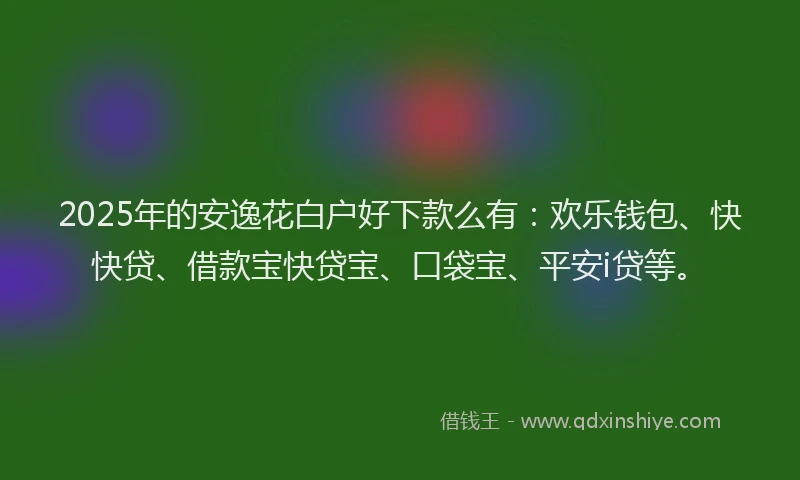 2025年的安逸花白户好下款么有：欢乐钱包、快快贷、借款宝快贷宝、口袋宝、平安i贷等。