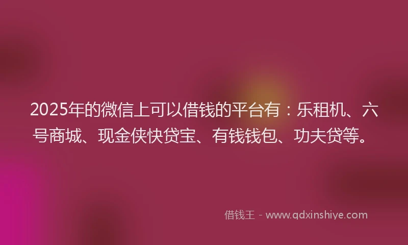 2025年的微信上可以借钱的平台有：乐租机、六号商城、现金侠快贷宝、有钱钱包、功夫贷等。