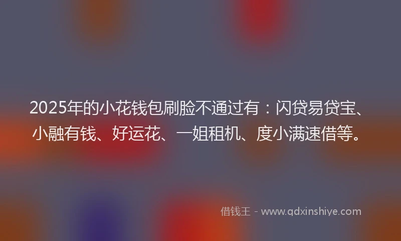 2025年的小花钱包刷脸不通过有：闪贷易贷宝、小融有钱、好运花、一姐租机、度小满速借等。