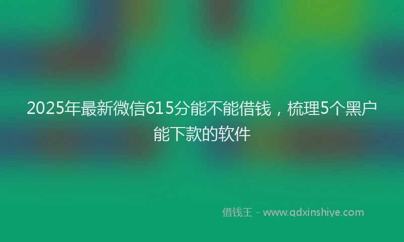 2025年最新微信615分能不能借钱，梳理5个黑户能下款的软件