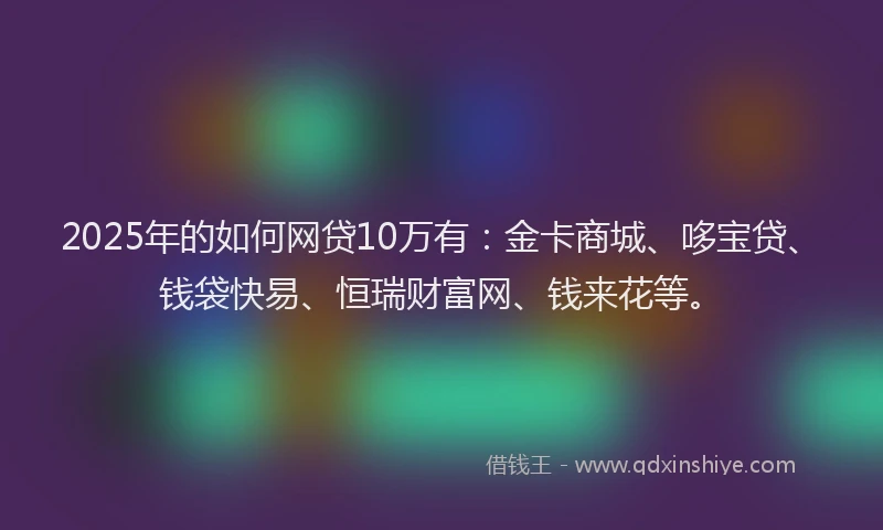 2025年的如何网贷10万有：金卡商城、哆宝贷、钱袋快易、恒瑞财富网、钱来花等。