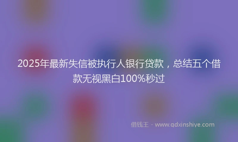 2025年最新失信被执行人银行贷款，总结五个借款无视黑白100%秒过