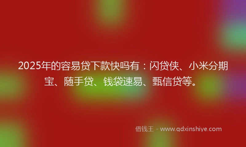 2025年的容易贷下款快吗有：闪贷侠、小米分期宝、随手贷、钱袋速易、甄信贷等。