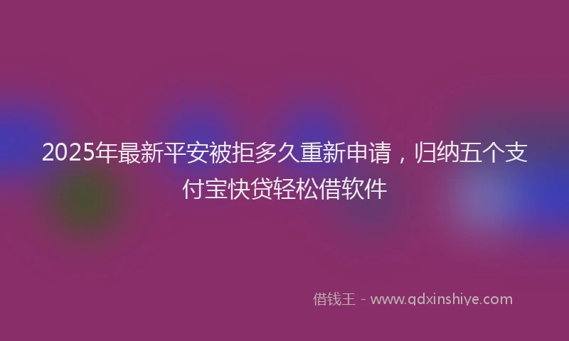 2025年最新平安被拒多久重新申请，归纳五个支付宝快贷轻松借软件