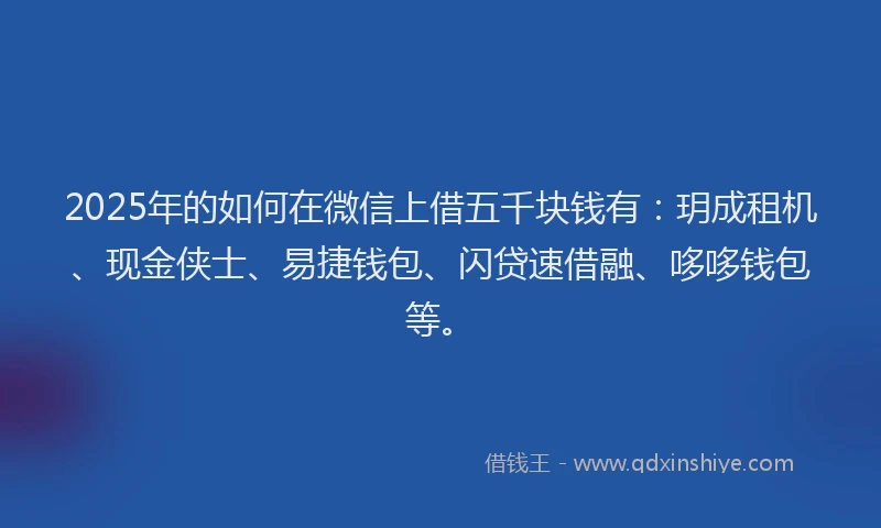2025年的如何在微信上借五千块钱有：玥成租机、现金侠士、易捷钱包、闪贷速借融、哆哆钱包等。