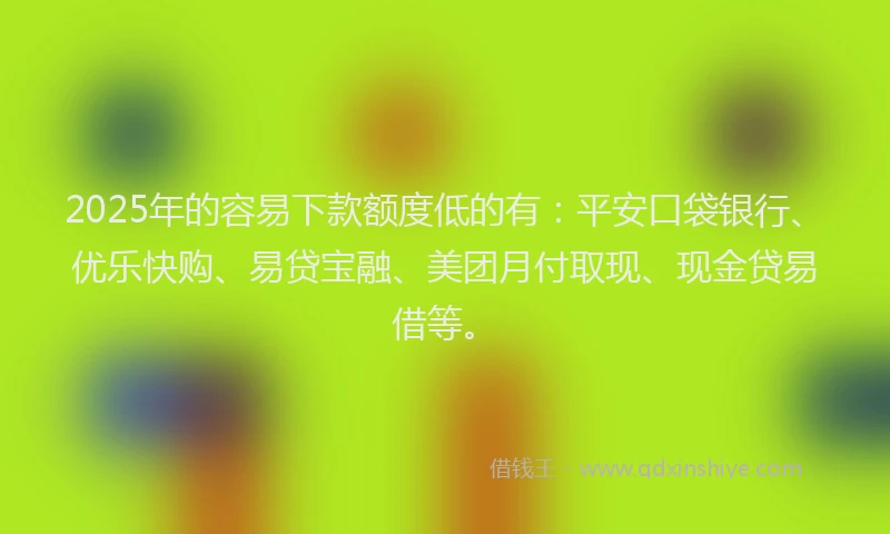 2025年的容易下款额度低的有：平安口袋银行、优乐快购、易贷宝融、美团月付取现、现金贷易借等。