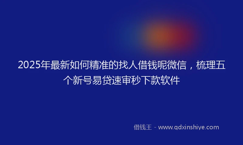 2025年最新如何精准的找人借钱呢微信，梳理五个新号易贷速审秒下款软件