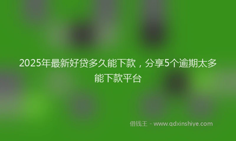 2025年最新好贷多久能下款，分享5个逾期太多能下款平台