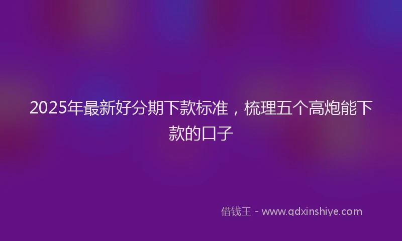 2025年最新好分期下款标准，梳理五个高炮能下款的口子