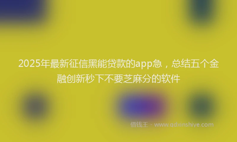 2025年最新征信黑能贷款的app急，总结五个金融创新秒下不要芝麻分的软件