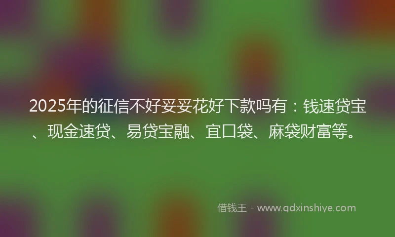 2025年的征信不好妥妥花好下款吗有：钱速贷宝、现金速贷、易贷宝融、宜口袋、麻袋财富等。