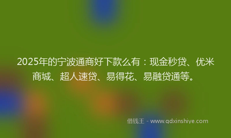 2025年的宁波通商好下款么有：现金秒贷、优米商城、超人速贷、易得花、易融贷通等。