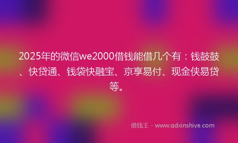 2025年的微信we2000借钱能借几个有：钱鼓鼓、快贷通、钱袋快融宝、京享易付、现金侠易贷等。