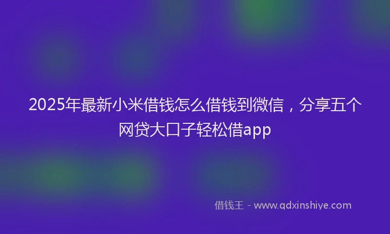 2025年最新小米借钱怎么借钱到微信，分享五个网贷大口子轻松借app