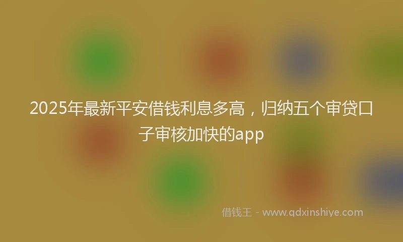 2025年最新平安借钱利息多高，归纳五个审贷口子审核加快的app