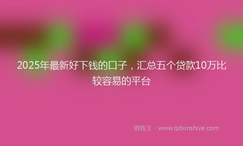 2025年最新好下钱的口子，汇总五个贷款10万比较容易的平台