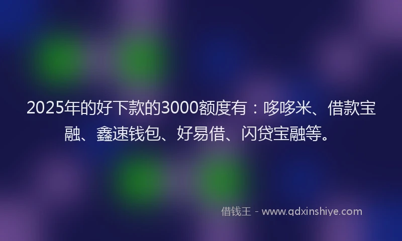 2025年的好下款的3000额度有：哆哆米、借款宝融、鑫速钱包、好易借、闪贷宝融等。