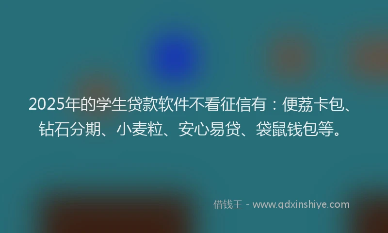 2025年的学生贷款软件不看征信有：便荔卡包、钻石分期、小麦粒、安心易贷、袋鼠钱包等。