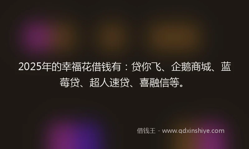 2025年的幸福花借钱有：贷你飞、企鹅商城、蓝莓贷、超人速贷、喜融信等。