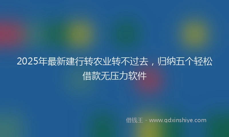 2025年最新建行转农业转不过去，归纳五个轻松借款无压力软件