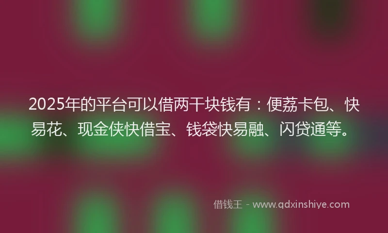2025年的平台可以借两干块钱有：便荔卡包、快易花、现金侠快借宝、钱袋快易融、闪贷通等。