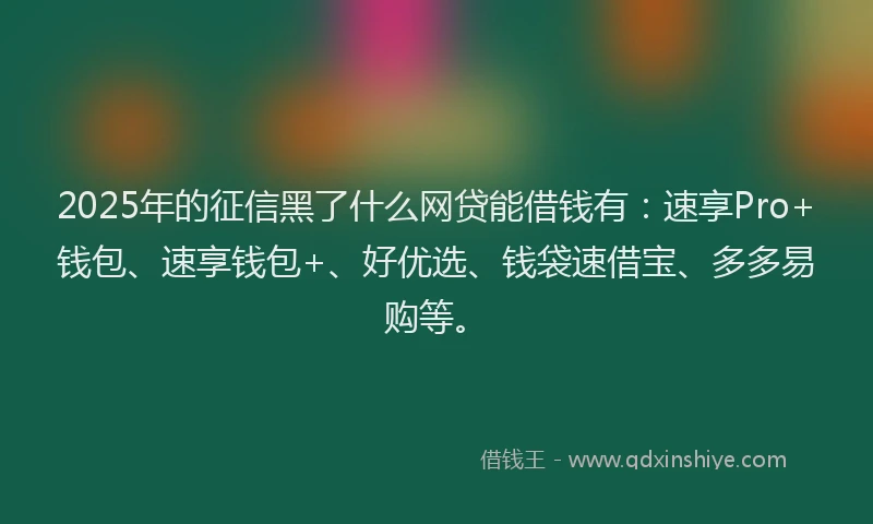 2025年的征信黑了什么网贷能借钱有：速享Pro+钱包、速享钱包+、好优选、钱袋速借宝、多多易购等。
