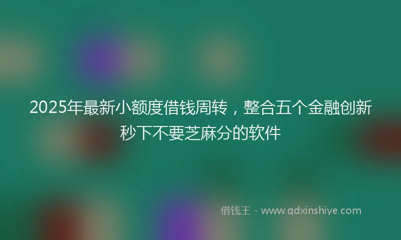 2025年最新小额度借钱周转，整合五个金融创新秒下不要芝麻分的软件
