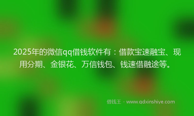 2025年的微信qq借钱软件有：借款宝速融宝、现用分期、金银花、万信钱包、钱速借融途等。