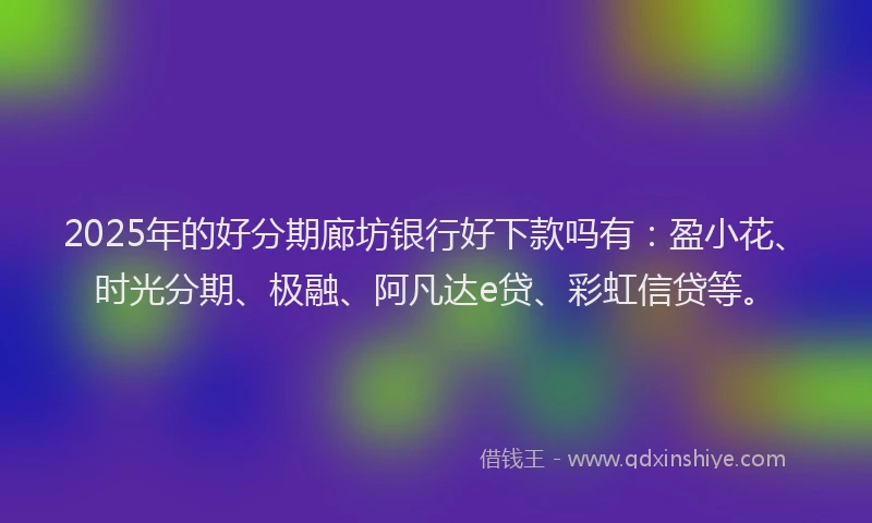 2025年的好分期廊坊银行好下款吗有：盈小花、时光分期、极融、阿凡达e贷、彩虹信贷等。