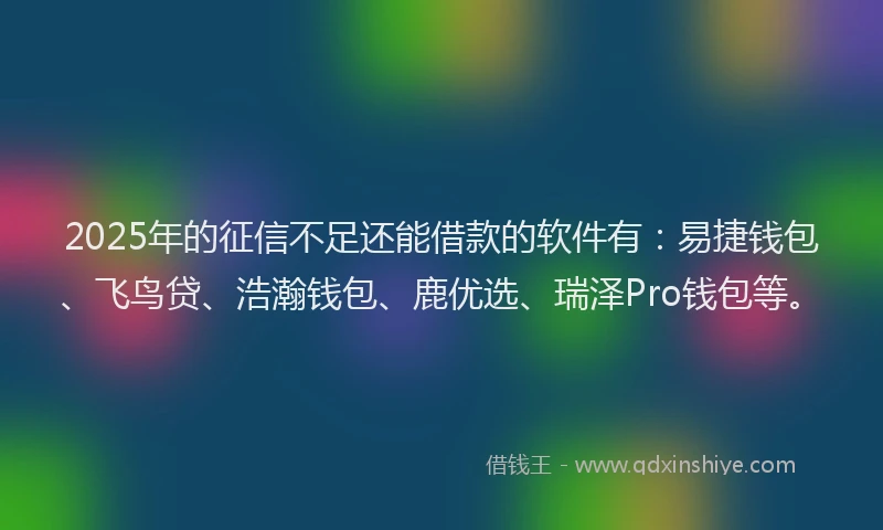 2025年的征信不足还能借款的软件有：易捷钱包、飞鸟贷、浩瀚钱包、鹿优选、瑞泽Pro钱包等。