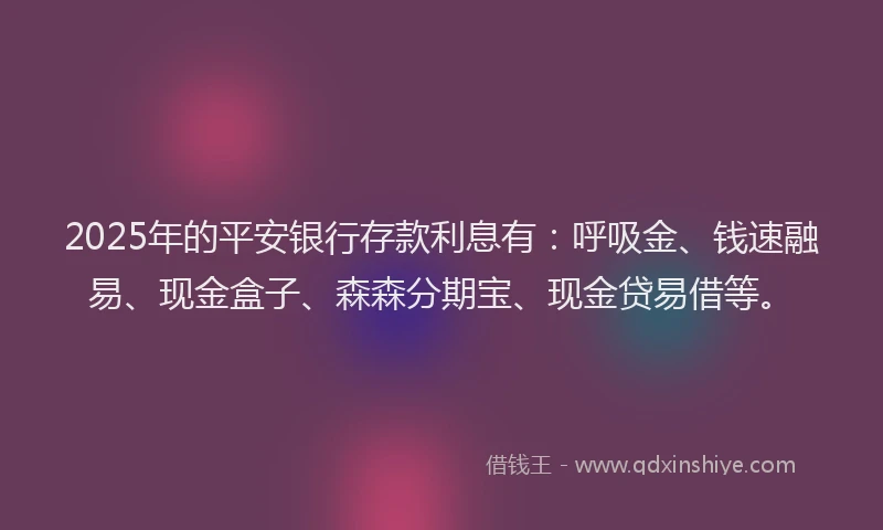2025年的平安银行存款利息有：呼吸金、钱速融易、现金盒子、森森分期宝、现金贷易借等。