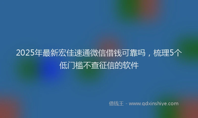 2025年最新宏佳速通微信借钱可靠吗，梳理5个低门槛不查征信的软件