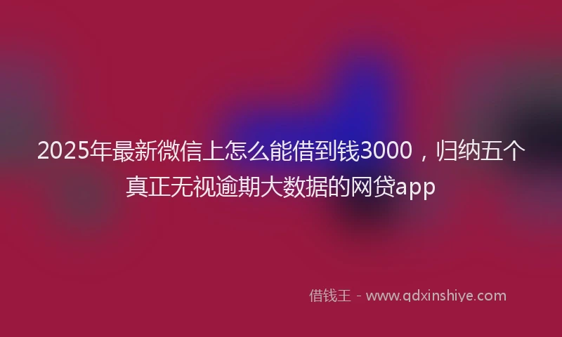 2025年最新微信上怎么能借到钱3000，归纳五个真正无视逾期大数据的网贷app