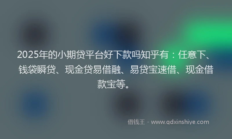 2025年的小期贷平台好下款吗知乎有:任意下、钱袋瞬贷、现金贷易借融、易贷宝速借、现金借款宝等。