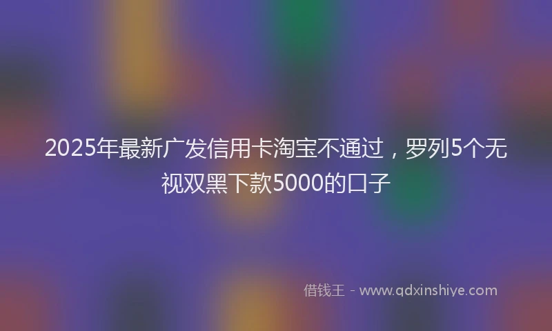 2025年最新广发信用卡淘宝不通过，罗列5个无视双黑下款5000的口子