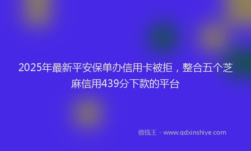 2025年最新平安保单办信用卡被拒，整合五个芝麻信用439分下款的平台