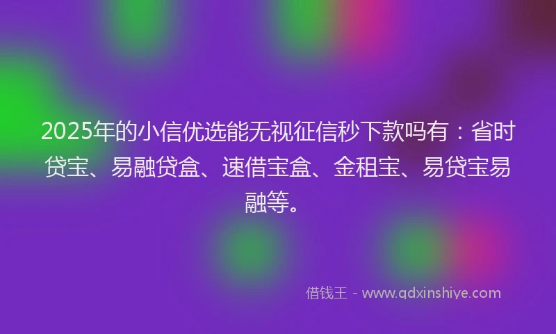 2025年的小信优选能无视征信秒下款吗有：省时贷宝、易融贷盒、速借宝盒、金租宝、易贷宝易融等。