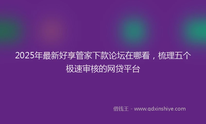 2025年最新好享管家下款论坛在哪看，梳理五个极速审核的网贷平台