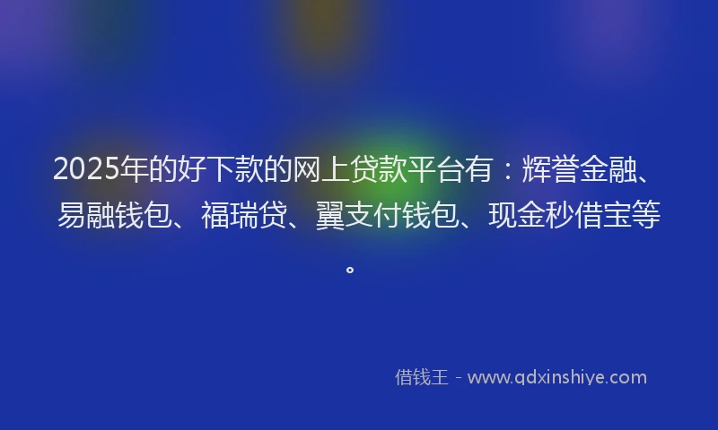 2025年的好下款的网上贷款平台有：辉誉金融、易融钱包、福瑞贷、翼支付钱包、现金秒借宝等。