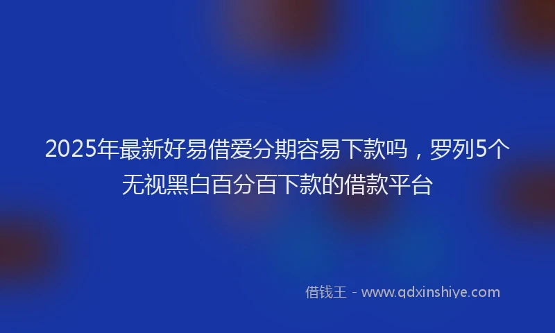 2025年最新好易借爱分期容易下款吗，罗列5个无视黑白百分百下款的借款平台