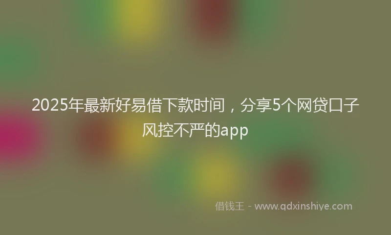 2025年最新好易借下款时间，分享5个网贷口子风控不严的app