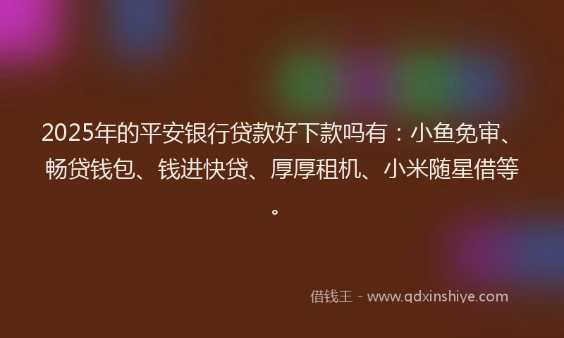 2025年的平安银行贷款好下款吗有：小鱼免审、畅贷钱包、钱进快贷、厚厚租机、小米随星借等。